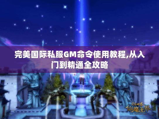 完美国际私服GM命令使用教程,从入门到精通全攻略