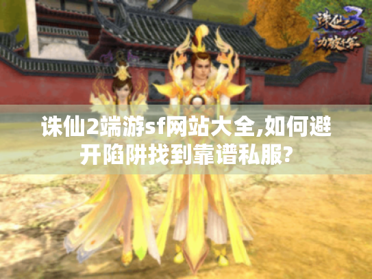 诛仙2端游sf网站大全,如何避开陷阱找到靠谱私服? 诛仙2端游sf网站大全,如何避开陷阱找到靠谱私服?