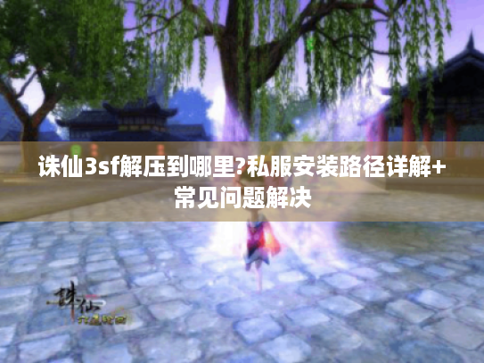 诛仙3sf解压到哪里?私服安装路径详解+常见问题解决 诛仙3sf解压到哪里?私服安装路径详解+常见问题解决