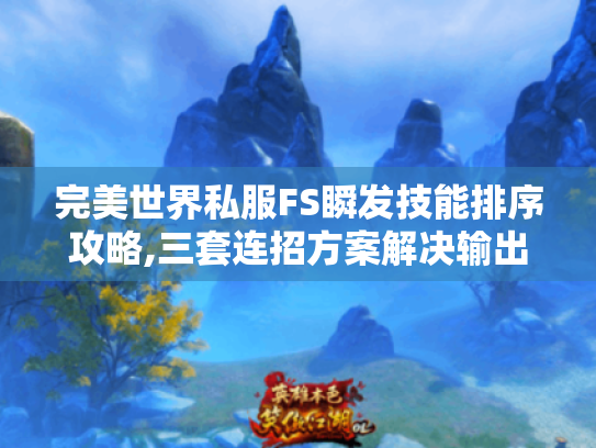 完美世界私服FS瞬发技能排序攻略,三套连招方案解决输出疲软 完美世界私服FS瞬发技能排序攻略,三套连招方案解决输出疲软