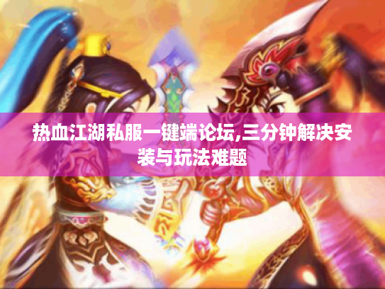 热血江湖私服一键端论坛,三分钟解决安装与玩法难题 热血江湖私服一键端论坛,三分钟解决安装与玩法难题