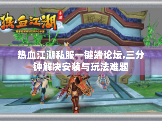热血江湖私服一键端论坛,三分钟解决安装与玩法难题 热血江湖私服一键端论坛,三分钟解决安装与玩法难题