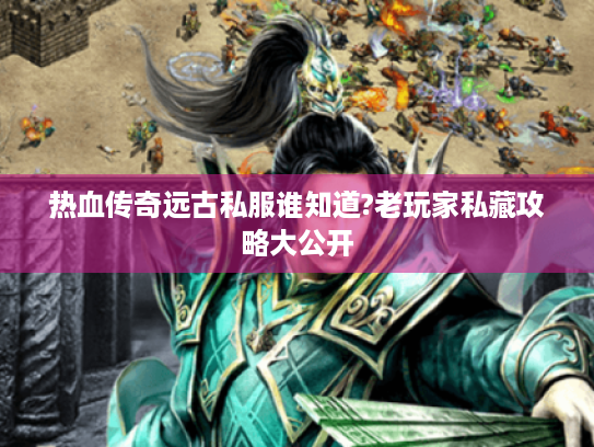 热血传奇远古私服谁知道?老玩家私藏攻略大公开 热血传奇远古私服谁知道?老玩家私藏攻略大公开