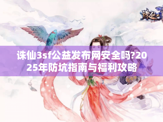 诛仙3sf公益发布网安全吗?2025年防坑指南与福利攻略 诛仙3sf公益发布网安全吗?2025年防坑指南与福利攻略