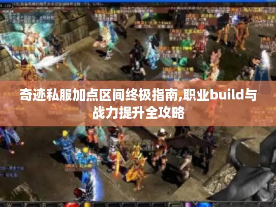 奇迹私服加点区间终极指南,职业build与战力提升全攻略