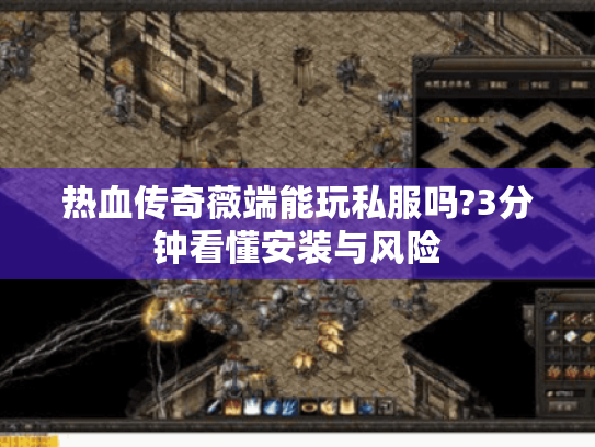 热血传奇薇端能玩私服吗?3分钟看懂安装与风险