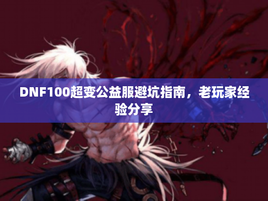 DNF100超变公益服避坑指南，老玩家经验分享
