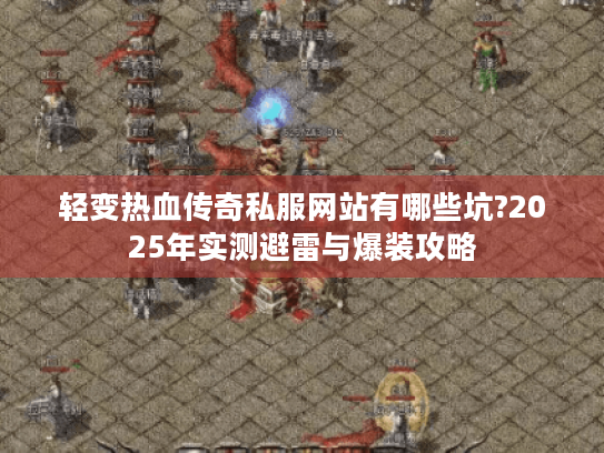 轻变热血传奇私服网站有哪些坑?2025年实测避雷与爆装攻略 轻变热血传奇私服网站有哪些坑?2025年实测避雷与爆装攻略