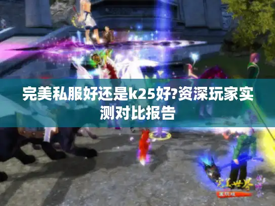 完美私服好还是k25好?资深玩家实测对比报告 完美私服好还是k25好?资深玩家实测对比报告