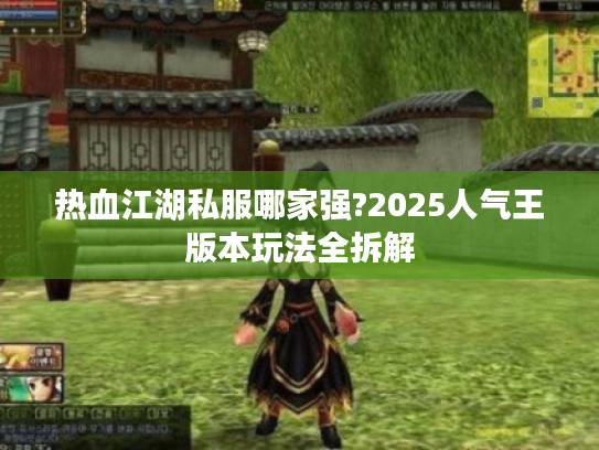 热血江湖私服哪家强?2025人气王版本玩法全拆解 热血江湖私服哪家强?2025人气王版本玩法全拆解