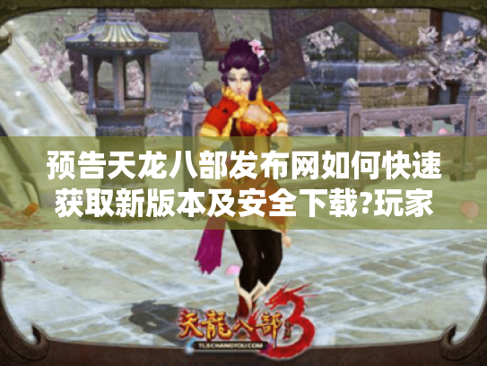 预告天龙八部发布网如何快速获取新版本及安全下载?玩家必看避坑指南 预告天龙八部发布网如何快速获取新版本及安全下载?玩家必看避坑指南