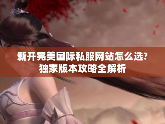 新开完美国际私服网站怎么选?独家版本攻略全解析