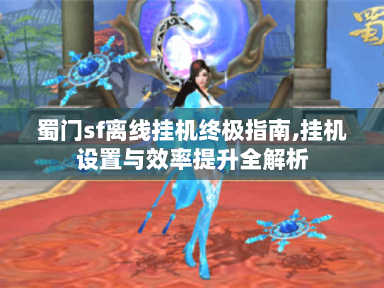 蜀门sf离线挂机终极指南,挂机设置与效率提升全解析 蜀门sf离线挂机终极指南,挂机设置与效率提升全解析