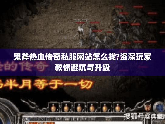 鬼斧热血传奇私服网站怎么找?资深玩家教你避坑与升级 鬼斧热血传奇私服网站怎么找?资深玩家教你避坑与升级