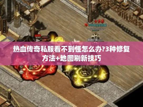 热血传奇私服看不到怪怎么办?3种修复方法+地图刷新技巧
