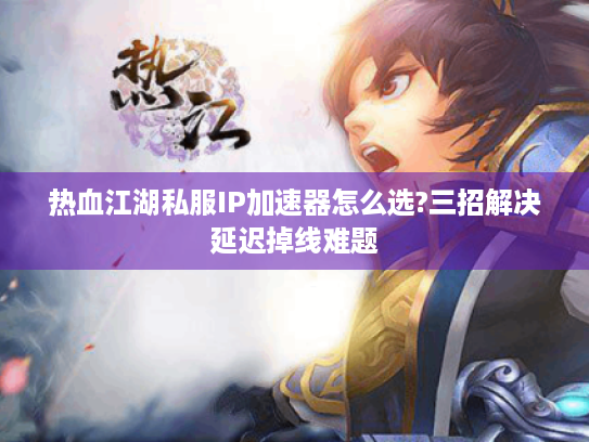 热血江湖私服IP加速器怎么选?三招解决延迟掉线难题