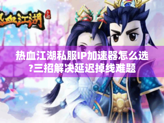 热血江湖私服IP加速器怎么选?三招解决延迟掉线难题