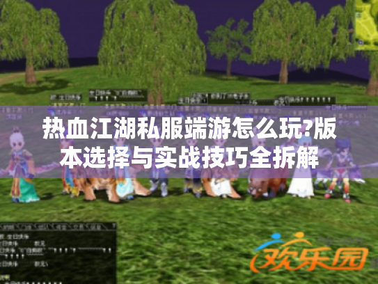 热血江湖私服端游怎么玩?版本选择与实战技巧全拆解 热血江湖私服端游怎么玩?版本选择与实战技巧全拆解