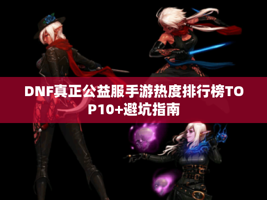 DNF真正公益服手游热度排行榜TOP10+避坑指南 DNF真正公益服手游热度排行榜TOP10+避坑指南