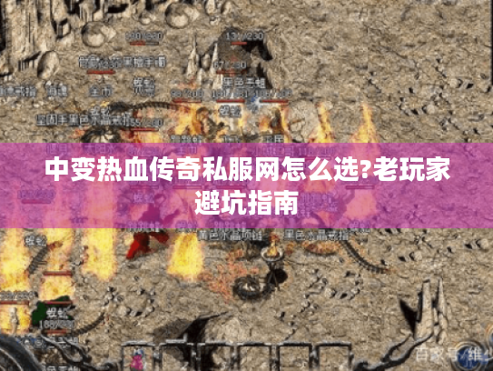 中变热血传奇私服网怎么选?老玩家避坑指南 中变热血传奇私服网怎么选?老玩家避坑指南