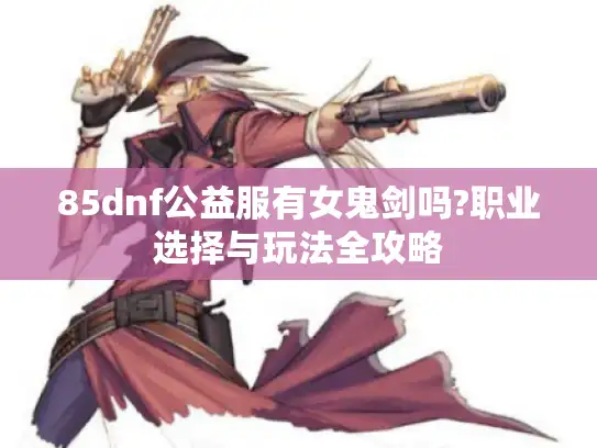 85dnf公益服有女鬼剑吗?职业选择与玩法全攻略