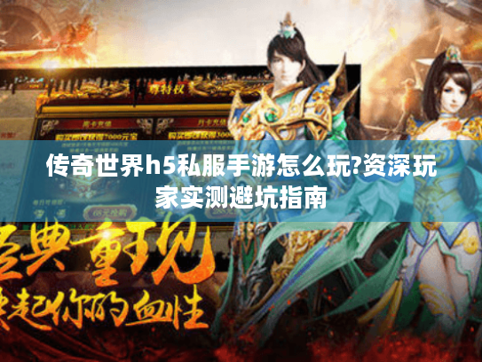 传奇世界h5私服手游怎么玩?资深玩家实测避坑指南 传奇世界h5私服手游怎么玩?资深玩家实测避坑指南
