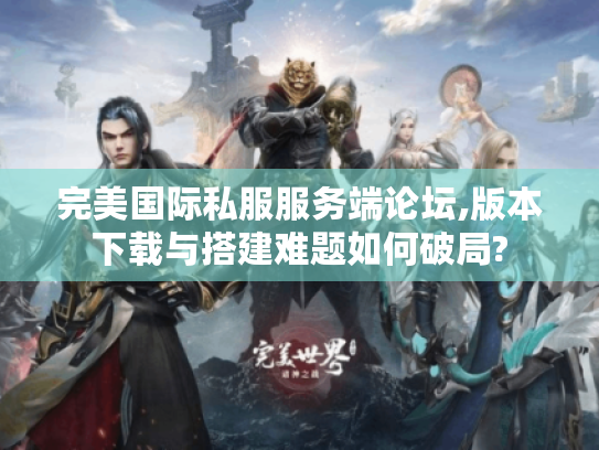 完美国际私服服务端论坛,版本下载与搭建难题如何破局?