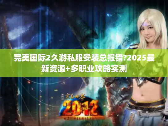 完美国际2久游私服安装总报错?2025最新资源+多职业攻略实测