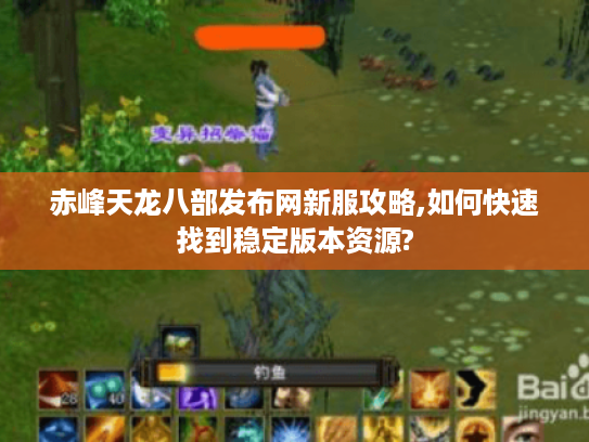 赤峰天龙八部发布网新服攻略,如何快速找到稳定版本资源?