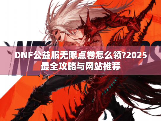 DNF公益服无限点卷怎么领?2025最全攻略与网站推荐 DNF公益服无限点卷怎么领?2025最全攻略与网站推荐