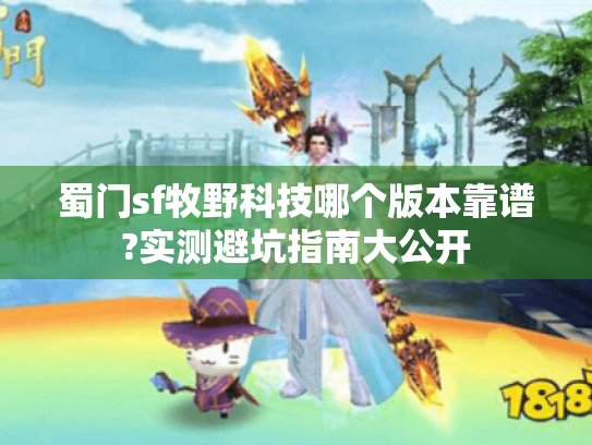 蜀门sf牧野科技哪个版本靠谱?实测避坑指南大公开 蜀门sf牧野科技哪个版本靠谱?实测避坑指南大公开