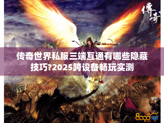 传奇世界私服三端互通有哪些隐藏技巧?2025跨设备畅玩实测