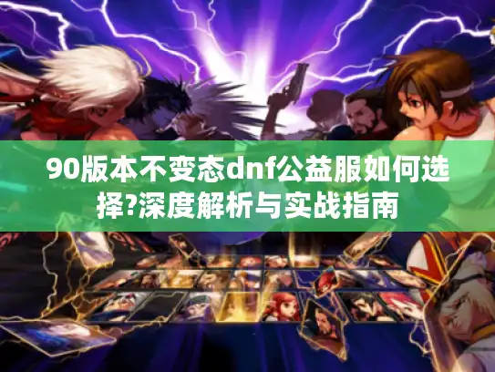 90版本不变态dnf公益服如何选择?深度解析与实战指南