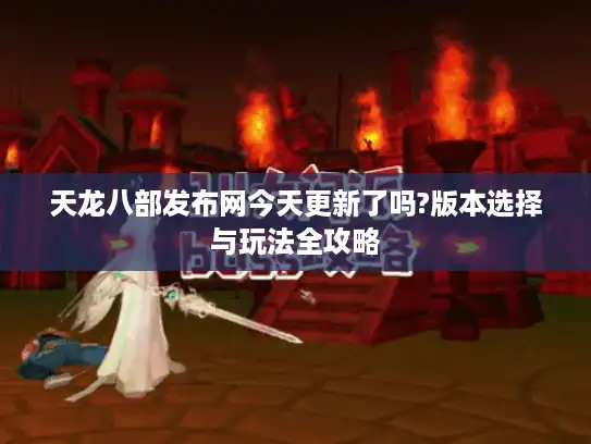 天龙八部发布网今天更新了吗?版本选择与玩法全攻略