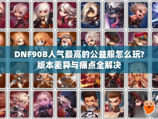 DNF90B人气最高的公益服怎么玩?版本差异与痛点全解决 DNF90B人气最高的公益服怎么玩?版本差异与痛点全解决