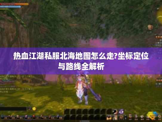 热血江湖私服北海地图怎么走?坐标定位与路线全解析 热血江湖私服北海地图怎么走?坐标定位与路线全解析