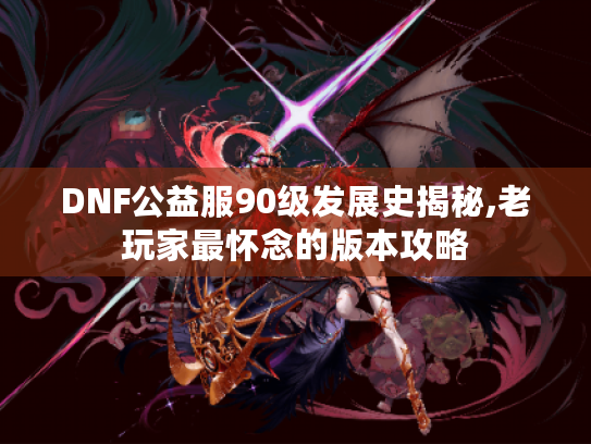 DNF公益服90级发展史揭秘,老玩家最怀念的版本攻略 DNF公益服90级发展史揭秘,老玩家最怀念的版本攻略