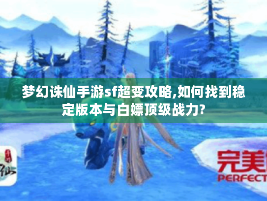 梦幻诛仙手游sf超变攻略,如何找到稳定版本与白嫖顶级战力? 梦幻诛仙手游sf超变攻略,如何找到稳定版本与白嫖顶级战力?