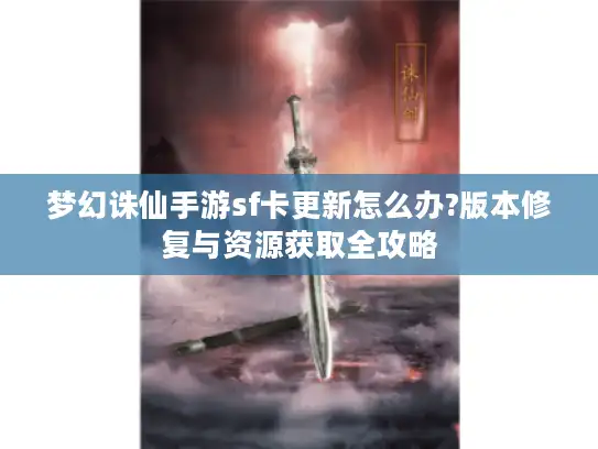 梦幻诛仙手游sf卡更新怎么办?版本修复与资源获取全攻略 梦幻诛仙手游sf卡更新怎么办?版本修复与资源获取全攻略