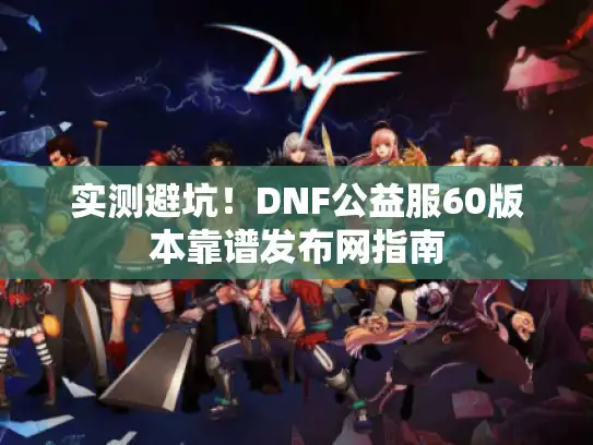 实测避坑！DNF公益服60版本靠谱发布网指南