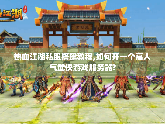 热血江湖私服搭建教程,如何开一个高人气武侠游戏服务器? 热血江湖私服搭建教程,如何开一个高人气武侠游戏服务器?