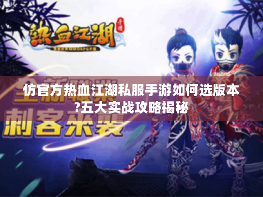 仿官方热血江湖私服手游如何选版本?五大实战攻略揭秘 仿官方热血江湖私服手游如何选版本?五大实战攻略揭秘