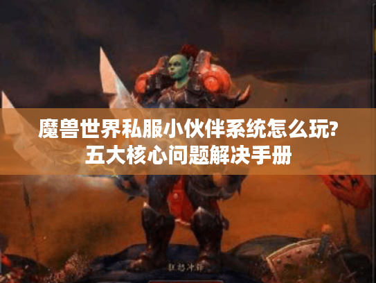 魔兽世界私服小伙伴系统怎么玩?五大核心问题解决手册