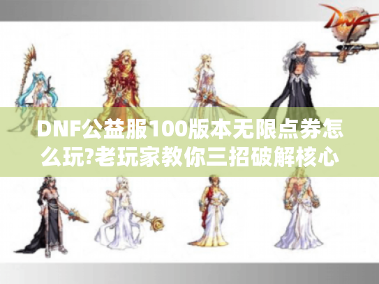 DNF公益服100版本无限点券怎么玩?老玩家教你三招破解核心痛点 DNF公益服100版本无限点券怎么玩?老玩家教你三招破解核心痛点