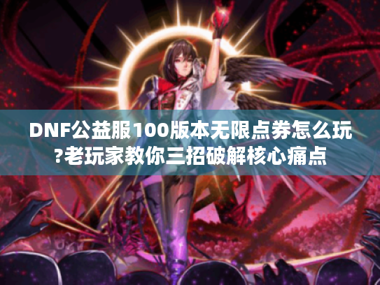 DNF公益服100版本无限点券怎么玩?老玩家教你三招破解核心痛点 DNF公益服100版本无限点券怎么玩?老玩家教你三招破解核心痛点