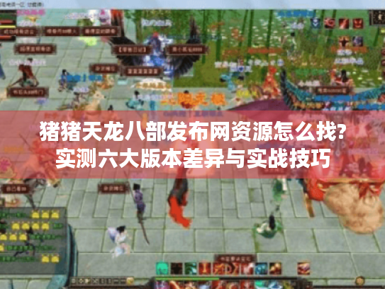 猪猪天龙八部发布网资源怎么找?实测六大版本差异与实战技巧 猪猪天龙八部发布网资源怎么找?实测六大版本差异与实战技巧