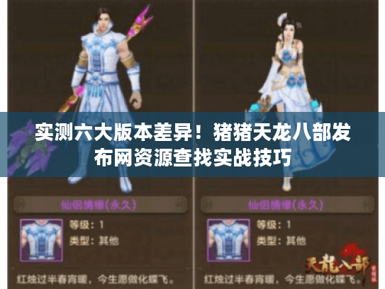实测六大版本差异!猪猪天龙八部发布网资源查找实战技巧 实测六大版本差异!猪猪天龙八部发布网资源查找实战技巧