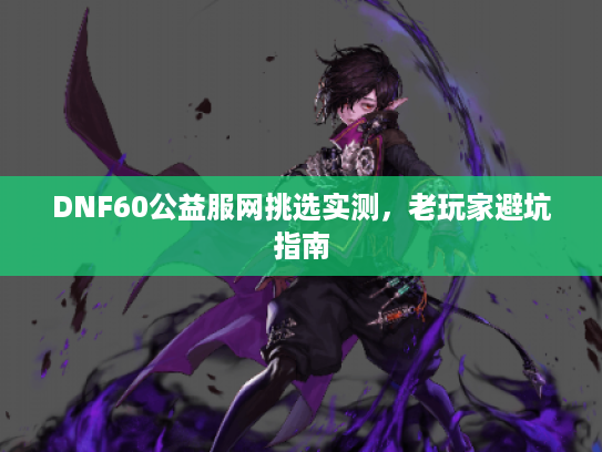 DNF60公益服网挑选实测，老玩家避坑指南