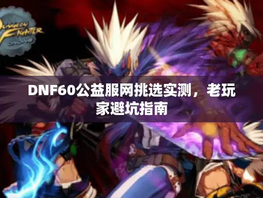 DNF60公益服网挑选实测，老玩家避坑指南
