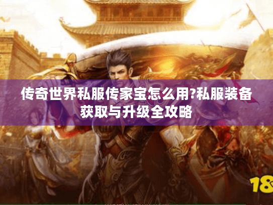 传奇世界私服传家宝怎么用?私服装备获取与升级全攻略 传奇世界私服传家宝怎么用?私服装备获取与升级全攻略